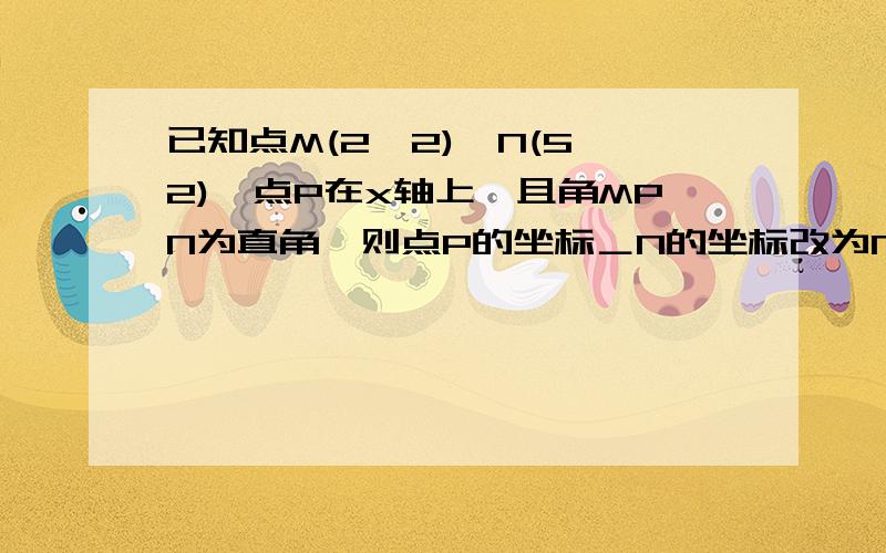 已知点M(2,2),N(5,2),点P在x轴上,且角MPN为直角,则点P的坐标＿N的坐标改为N(5,－2)。