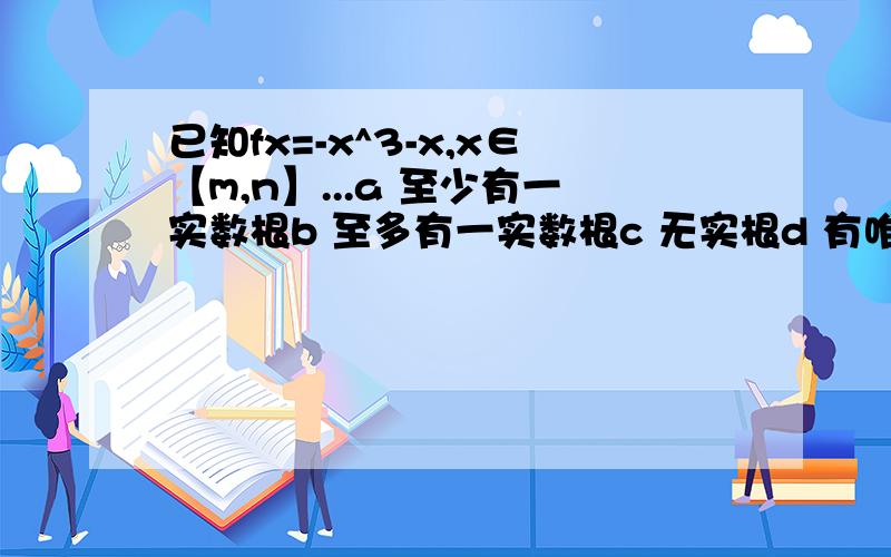 已知fx=-x^3-x,x∈【m,n】...a 至少有一实数根b 至多有一实数根c 无实根d 有唯一实数根