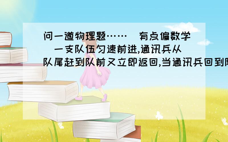 问一道物理题……（有点偏数学）一支队伍匀速前进,通讯兵从队尾赶到队前又立即返回,当通讯兵回到队尾时,队伍已经前进了200米,在这整个过程中,通讯兵的位移大小是多少?想了半小时没想