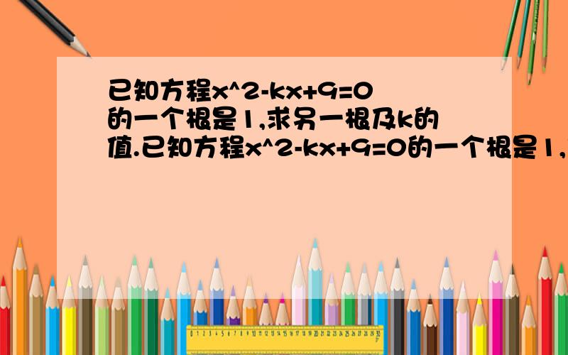 已知方程x^2-kx+9=0的一个根是1,求另一根及k的值.已知方程x^2-kx+9=0的一个根是1,求另一根及k的值.