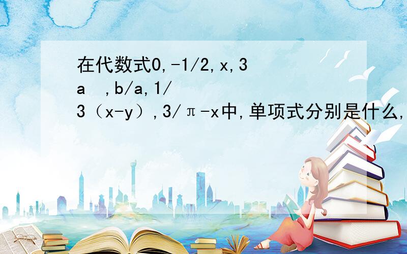 在代数式0,-1/2,x,3a²,b/a,1/3（x-y）,3/π-x中,单项式分别是什么,多项式分别是什么?2π-1/5xy²-4x³y,它是几次几项式,常数项是什么.3写一个只含有字母x和y的二次三项式,且满足一次项系数是