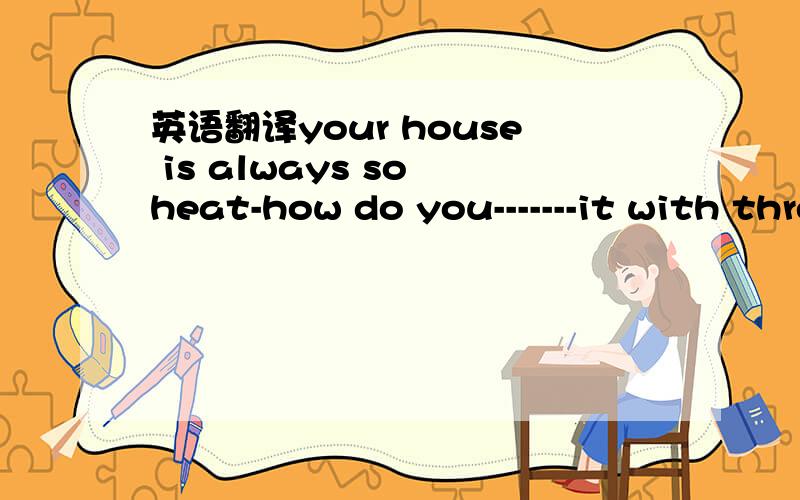 英语翻译your house is always so heat-how do you-------it with three children .A manage B serve C adapt D construct