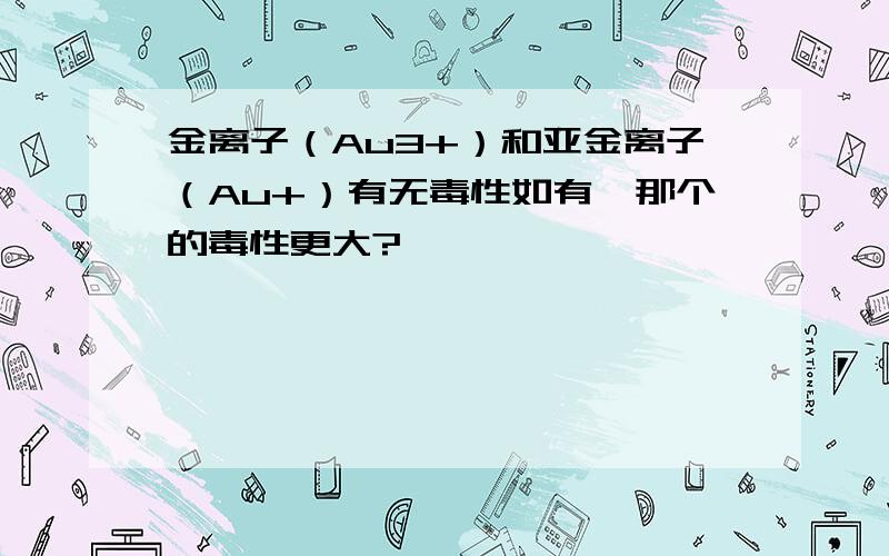 金离子（Au3+）和亚金离子（Au+）有无毒性如有,那个的毒性更大?