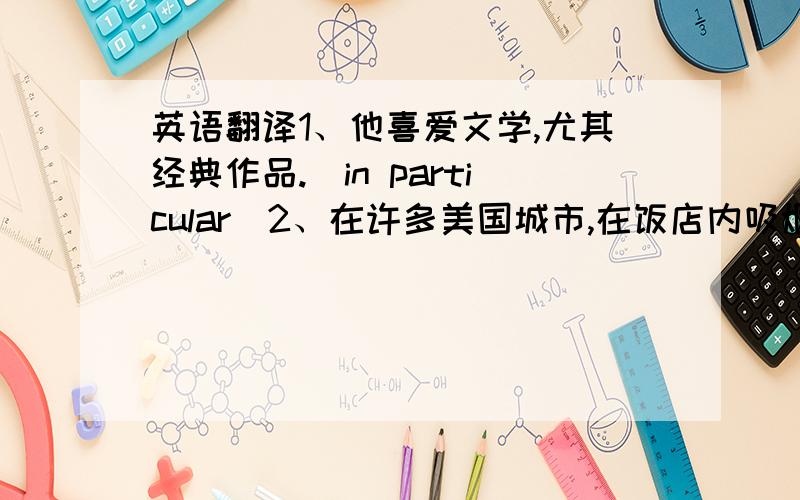 英语翻译1、他喜爱文学,尤其经典作品.（in particular）2、在许多美国城市,在饭店内吸烟是违法的.（illegal）3、时间不多了,我们必须立即行动起来.（run out）4、他们俩在这件事情上意见相左.