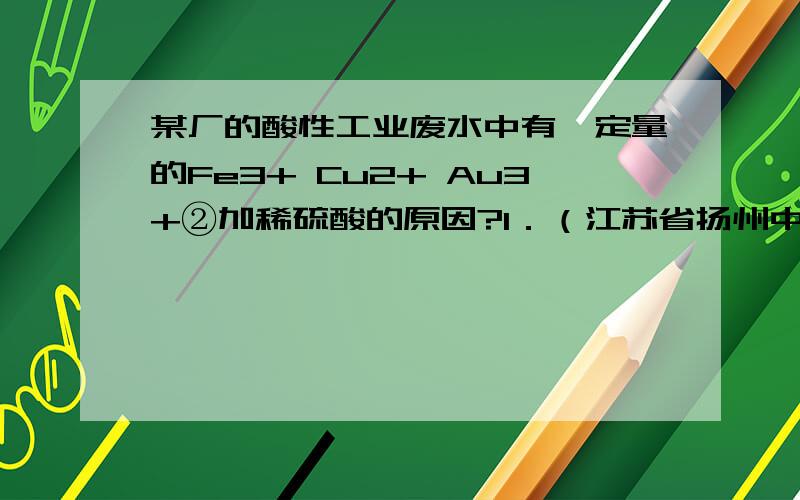 某厂的酸性工业废水中有一定量的Fe3+ Cu2+ Au3+②加稀硫酸的原因?1．（江苏省扬州中学2008～2009学年第一学期第一次月考）某厂的酸性工业废水中含有一定量的Fe3+、Cu2+、Au3+等离子.有人设计了