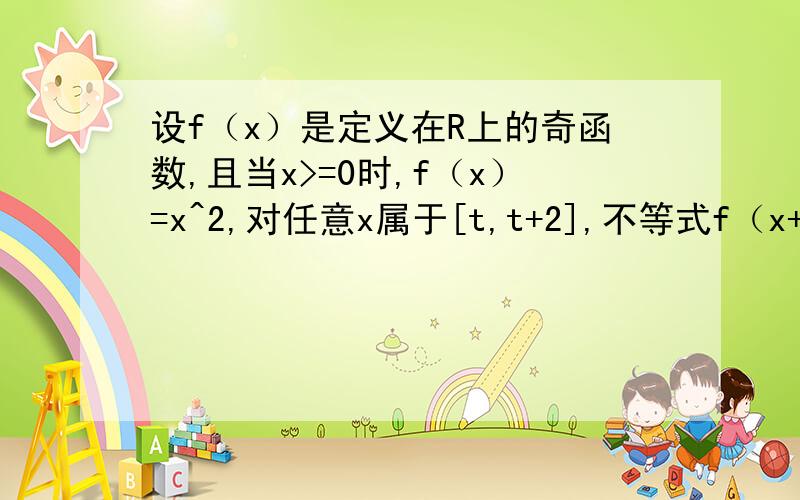 设f（x）是定义在R上的奇函数,且当x>=0时,f（x）=x^2,对任意x属于[t,t+2],不等式f（x+t）>= 2f(x)恒成立.则实数t的取值范围?