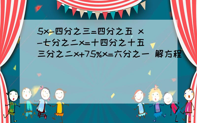 5x-四分之三=四分之五 x-七分之二x=十四分之十五 三分之二x+75%x=六分之一 解方程