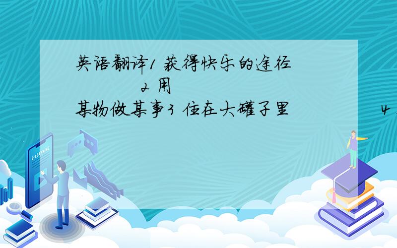 英语翻译1 获得快乐的途径            2 用某物做某事3 住在大罐子里               4 跪在喷泉旁边5 扔掉某物                      6 自我保护7 把氧气释放到空气中    8 警告某人不要做某事9 非常了解