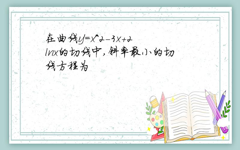 在曲线y'=x^2-3x+2lnx的切线中,斜率最小的切线方程为