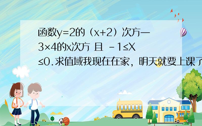 函数y=2的（x+2）次方—3×4的x次方 且 -1≤X≤0.求值域我现在在家，明天就要上课了，