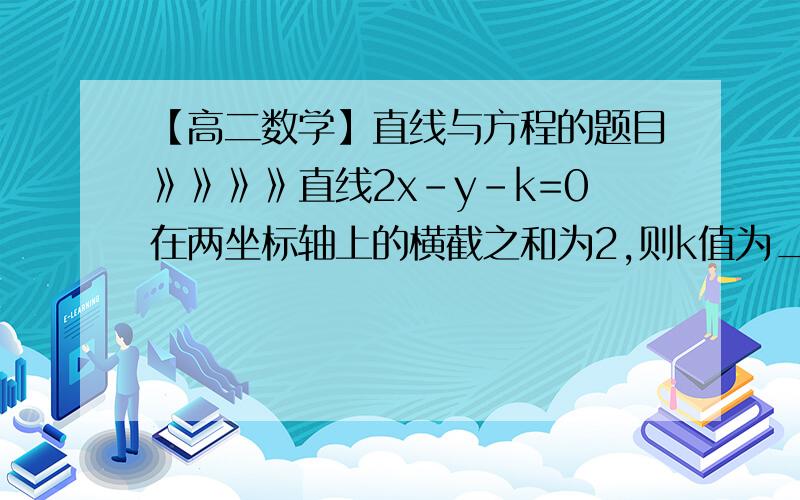 【高二数学】直线与方程的题目》》》》直线2x-y-k=0在两坐标轴上的横截之和为2,则k值为___________.