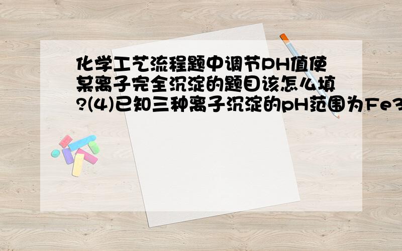 化学工艺流程题中调节PH值使某离子完全沉淀的题目该怎么填?(4)已知三种离子沉淀的pH范围为Fe3+：2.3.7,Mn2+：8.10.1,Fe2+：7.9.6 .下表是上述过程②中除去Fe2+的模拟操作方法,请完成下表内容：取