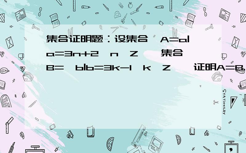 集合证明题：设集合｛A=a|a=3n+2,n∈Z｝,集合B=｛b|b=3k-1,k∈Z｝,证明A=B.