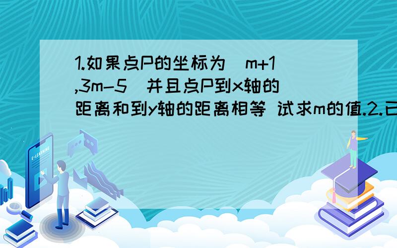 1.如果点P的坐标为(m+1,3m-5)并且点P到x轴的距离和到y轴的距离相等 试求m的值.2.已知点P(1,4)在函数Y= -3X+b的图象上:(1).当Y小于0时,求X的范围 (2).当X小于0时,求Y的范围