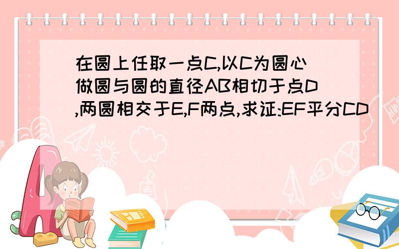 在圆上任取一点C,以C为圆心做圆与圆的直径AB相切于点D,两圆相交于E,F两点,求证:EF平分CD