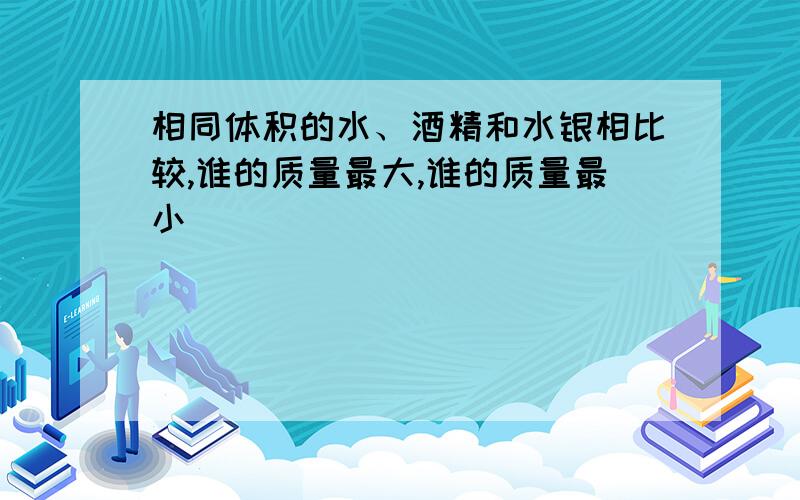 相同体积的水、酒精和水银相比较,谁的质量最大,谁的质量最小