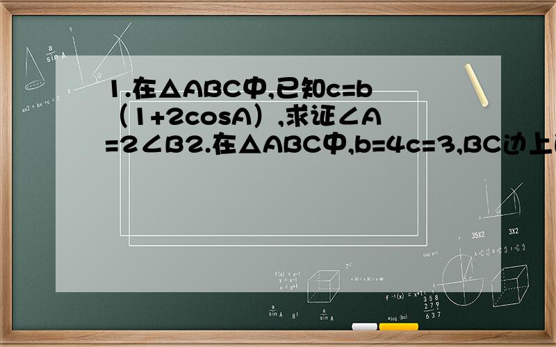 1.在△ABC中,已知c=b（1+2cosA）,求证∠A=2∠B2.在△ABC中,b=4c=3,BC边上的中线m=根号37/2,求∠A,a以及面积S3.已知向量a与a+b的夹角为120°,且a的绝对值=8,b的绝对值=7,求a与b的夹角及ab