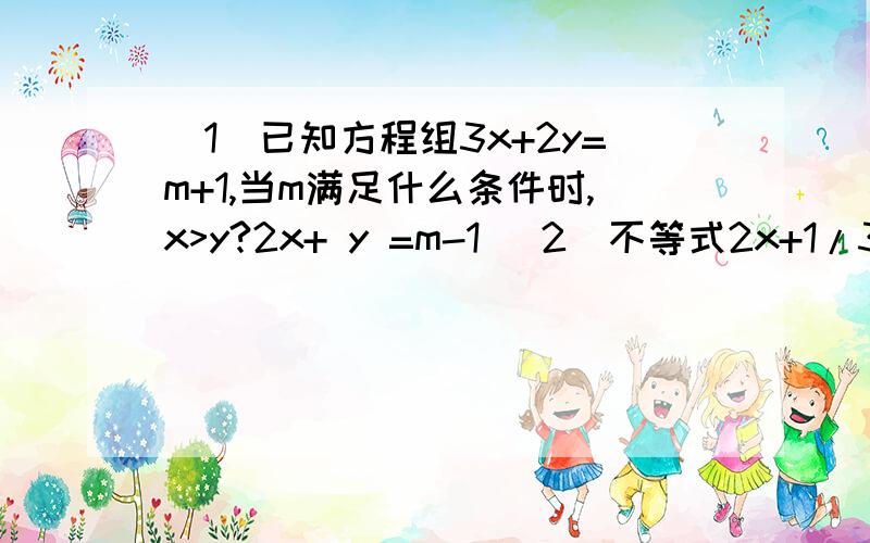 （1）已知方程组3x+2y=m+1,当m满足什么条件时,x>y?2x+ y =m-1 (2)不等式2x+1/3+1>ax-1/3的解集是x