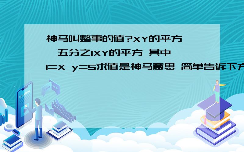 神马叫整事的值?XY的平方——五分之1XY的平方 其中 1=X y=5求值是神马意思 简单告诉下方法 神马叫做求值 是计算结果吗