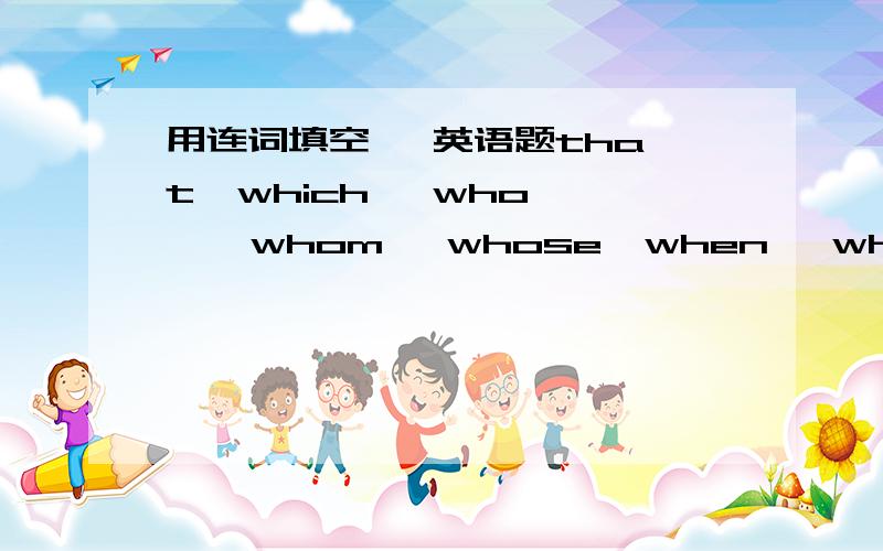 用连词填空   英语题that  which   who    whom   whose  when   where  1.This is the house ______   we lived last year.2.I still remember the day _____  I came to Beijing for the first time.3.Mrs Read is the person ______ you should write to.4.W