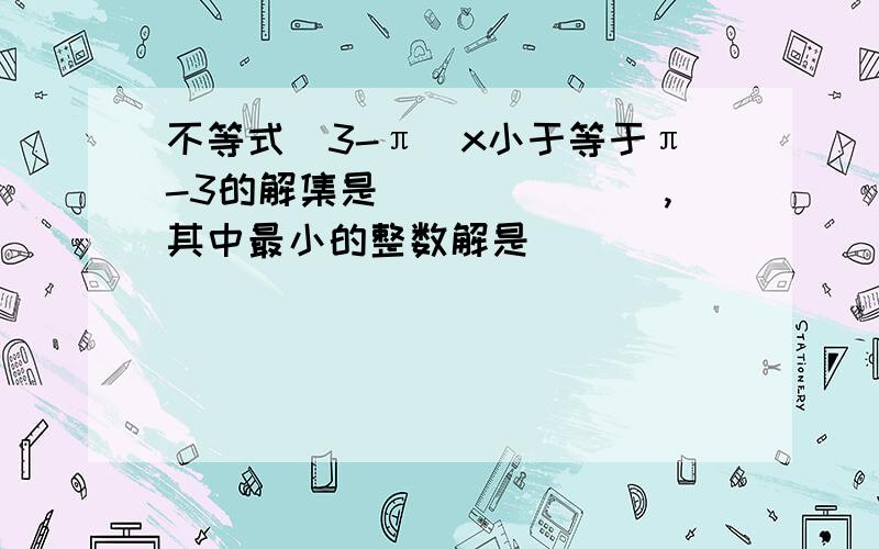 不等式(3-π)x小于等于π-3的解集是_______,其中最小的整数解是_________