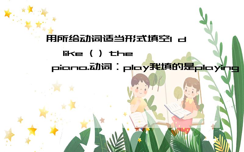 用所给动词适当形式填空I d' like ( ) the piano.动词：play我填的是playing,可答案是to play,我觉得我的答案也对,应该有两个答案,可“答案”里却只有一个答案,这是怎么回事?