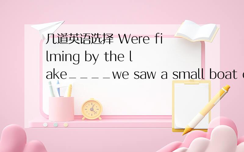 几道英语选择 Were filming by the lake____we saw a small boat coming towards usa since b after c when d beforeMum ,l can't bear the pain lt won't be long ___the doctor comes a while b before c since d asEveryone should remain ___until the film f