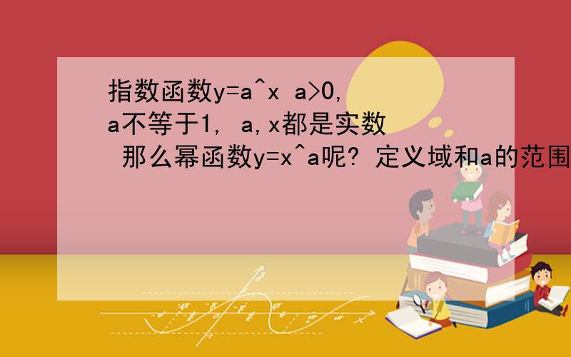 指数函数y=a^x a>0,a不等于1, a,x都是实数 那么幂函数y=x^a呢? 定义域和a的范围是什么?