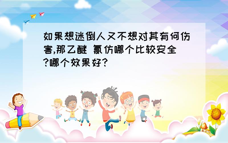 如果想迷倒人又不想对其有何伤害,那乙醚 氯仿哪个比较安全?哪个效果好?