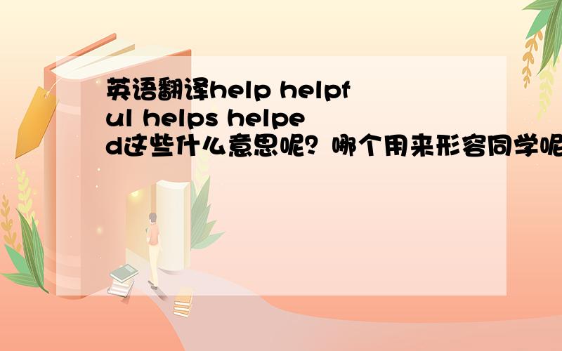 英语翻译help helpful helps helped这些什么意思呢？哪个用来形容同学呢？