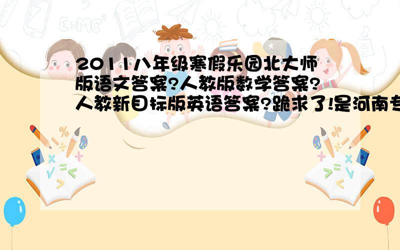 2011八年级寒假乐园北大师版语文答案?人教版数学答案?人教新目标版英语答案?跪求了!是河南专用的版本,大家努力啊!谢谢大家了!