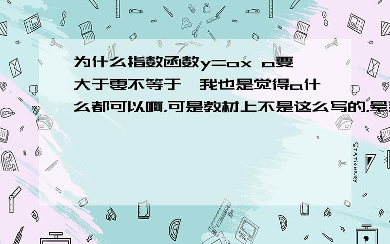 为什么指数函数y=ax a要大于零不等于一我也是觉得a什么都可以啊，可是教材上不是这么写的，晕死了。到底哪个是对的啊