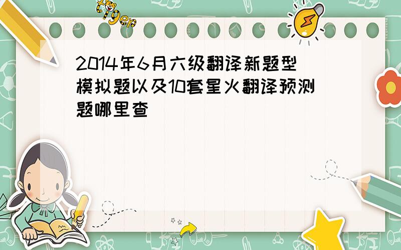 2014年6月六级翻译新题型模拟题以及10套星火翻译预测题哪里查