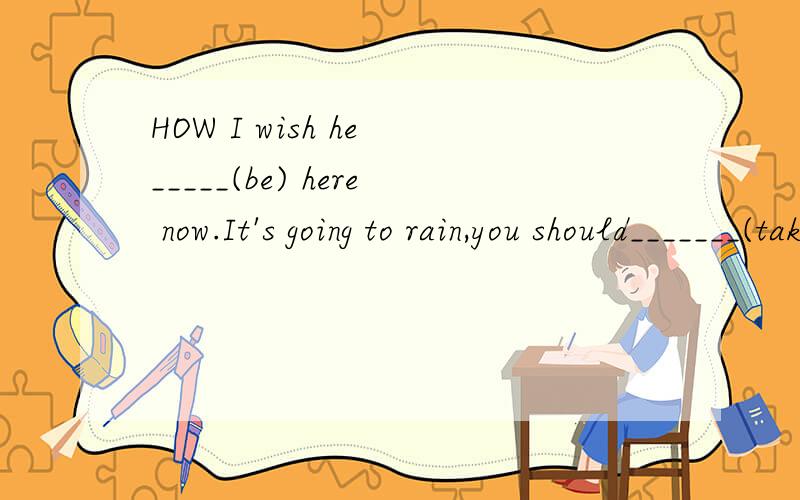 HOW I wish he _____(be) here now.It's going to rain,you should_______(take) an umbrella with you.We can d_______(separate into parts)them into two parts.The number of NBA players from China is ________(增加）every day