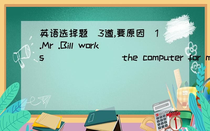 英语选择题（3道,要原因）1.Mr .Bill works________the computer for more than 4 hours every day.A.at B.for C.in D.on2.A new idea_____at the meeting.A.rises B.raises C.is risen D,is raised3.The students are busy______over there lessons.A.going