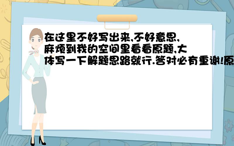 在这里不好写出来,不好意思,麻烦到我的空间里看看原题,大体写一下解题思路就行.答对必有重谢!原题：http://hi.baidu.com/%C0%B4%D7%D4%B9%FE%D2%F4/blog/item/2e7ccebf52a3f50819d81f2d.html