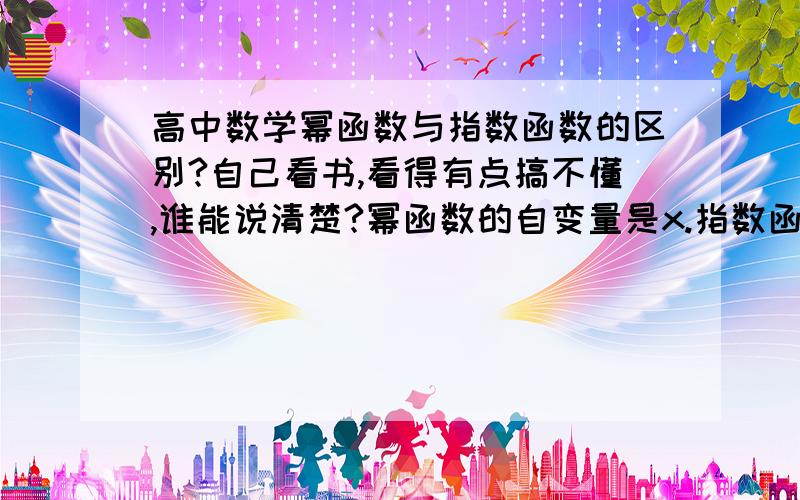 高中数学幂函数与指数函数的区别?自己看书,看得有点搞不懂,谁能说清楚?幂函数的自变量是x.指数函数呢？告诉我幂函数与指数函数的自变量。这样我好辩别