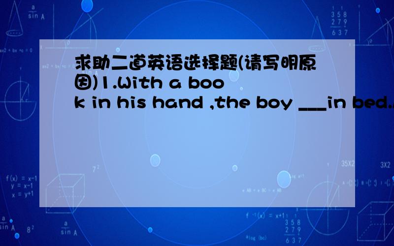 求助二道英语选择题(请写明原因)1.With a book in his hand ,the boy ___in bed.A.lie B.lied C.lay D.lying 2.The teacher asked ___students to do our homework by ourselves.A.the B.his C.some D.us E.their