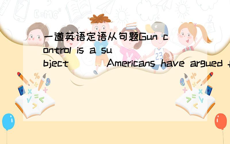 一道英语定语从句题Gun control is a subject ( ) Americans have argued for a long time.A:of which B.with which C.about which D.into which