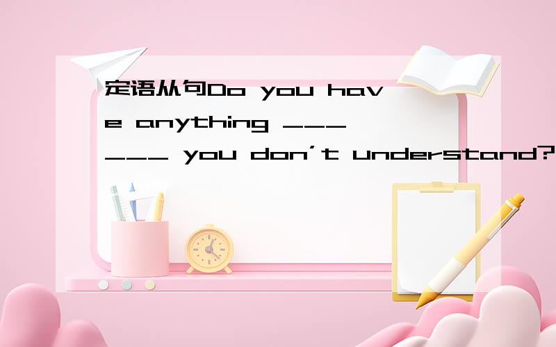 定语从句Do you have anything ______ you don’t understand?A.that B.which 为什么