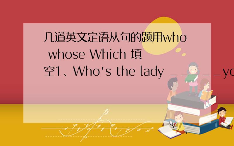 几道英文定语从句的题用who whose Which 填空1、Who's the lady _____you just said hello to?2、The soldier walked up to a house _____had a garden3、The war took place in the country ______name I often heard on the radio4、Where is the ba