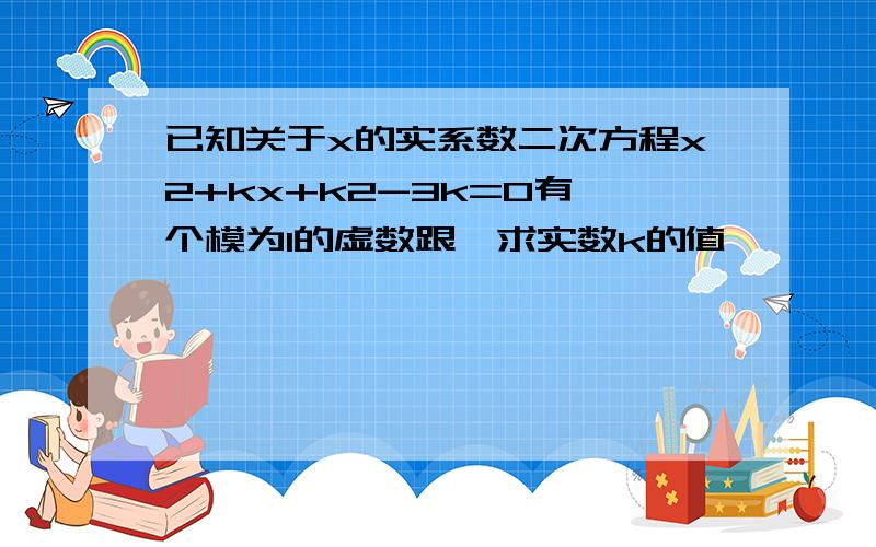 已知关于x的实系数二次方程x2+kx+k2-3k=0有一个模为1的虚数跟,求实数k的值