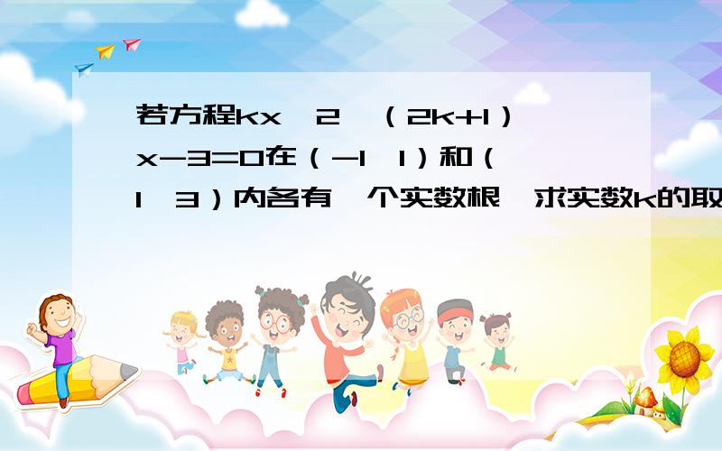 若方程kxˇ2—（2k+1）x-3=0在（-1,1）和（1,3）内各有一个实数根,求实数k的取快点回答~~~~在线等啊~~~~要详细步骤~~~~会加悬赏的~~~~