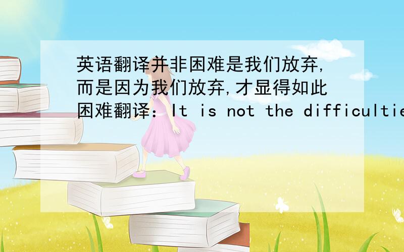 英语翻译并非困难是我们放弃,而是因为我们放弃,才显得如此困难翻译：It is not the difficulties make us give up ,because we give up so it seems more difficult .