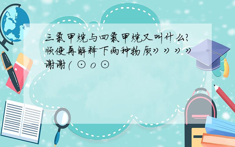 三氯甲烷与四氯甲烷又叫什么?顺便再解释下两种物质》》》》谢谢( ⊙ o ⊙