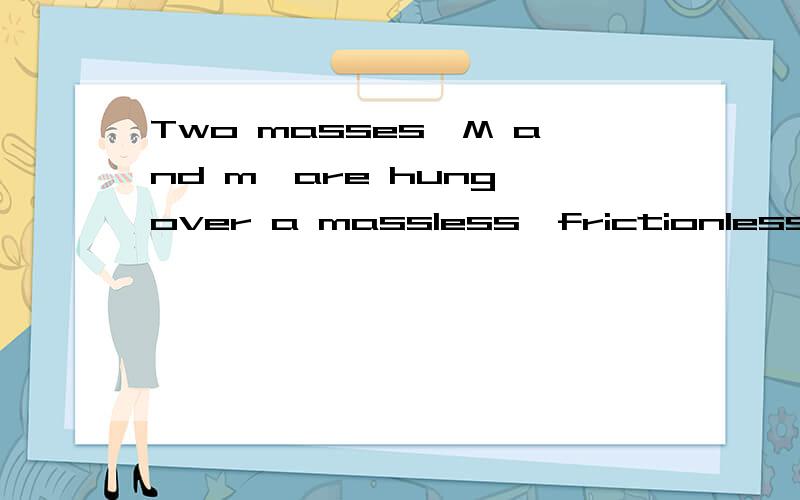 Two masses,M and m,are hung over a massless,frictionless pulley as shown below if M>m,what is the downward acceleration of mass M.用字母表示