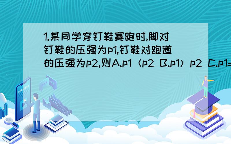 1.某同学穿钉鞋赛跑时,脚对钉鞋的压强为p1,钉鞋对跑道的压强为p2,则A.p1＜p2 B.p1＞p2 C.p1=p2 D.条件不足,无法判断2.两个完全相同的圆柱形容器内分别成有质量相同的水和酒精(水的密度大于酒精