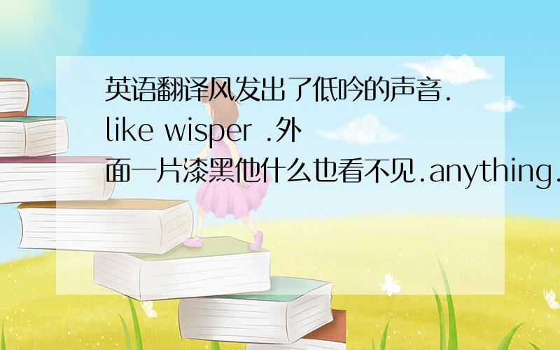 英语翻译风发出了低吟的声音.like wisper .外面一片漆黑他什么也看不见.anything.