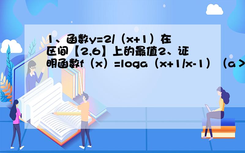 1、函数y=2/（x+1）在区间【2,6】上的最值2、证明函数f（x）=loga（x+1/x-1）（a＞0且a≠1）在（1,＋∞）上的单调性