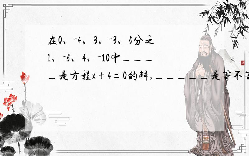 在0、-4、3、-3、5分之1、-5、4、-10中____是方程x+4=0的解,_____是等不等式x+4>等于0的解,_____是不等式x+4